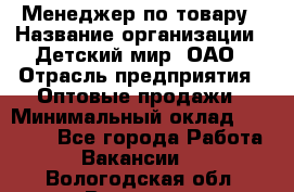 Менеджер по товару › Название организации ­ Детский мир, ОАО › Отрасль предприятия ­ Оптовые продажи › Минимальный оклад ­ 25 000 - Все города Работа » Вакансии   . Вологодская обл.,Вологда г.